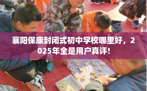 襄阳保康封闭式初中学校哪里好，2025年全是用户真评!