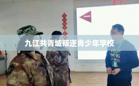 九江共青城叛逆青少年学校