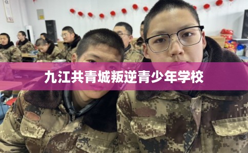 九江共青城叛逆青少年学校