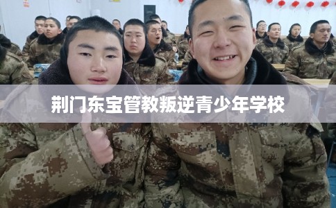 荆门东宝管教叛逆青少年学校