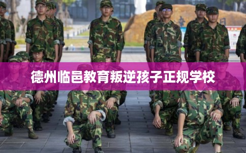 德州临邑教育叛逆孩子正规学校