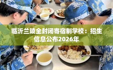 临沂兰陵全封闭寄宿制学校：招生信息公布2026年