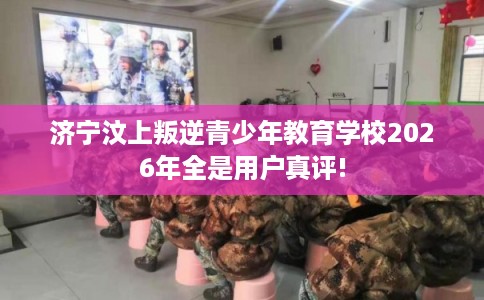 济宁汶上叛逆青少年教育学校2026年全是用户真评!