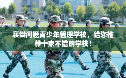 襄樊问题青少年管理学校，给您推荐十家不错的学校！