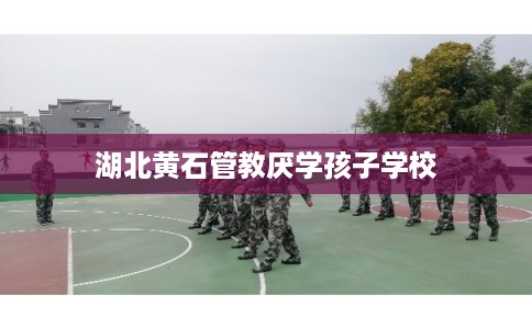 湖北黄石管教厌学孩子学校