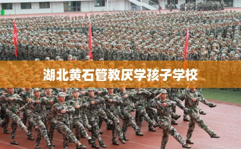 湖北黄石管教厌学孩子学校