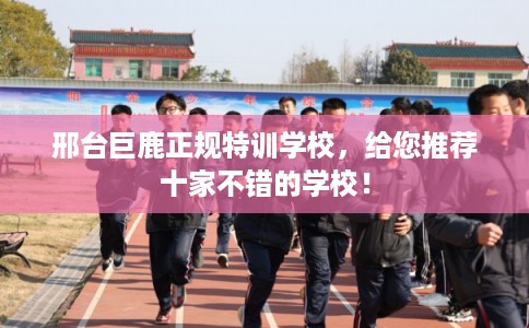 邢台巨鹿正规特训学校，给您推荐十家不错的学校！