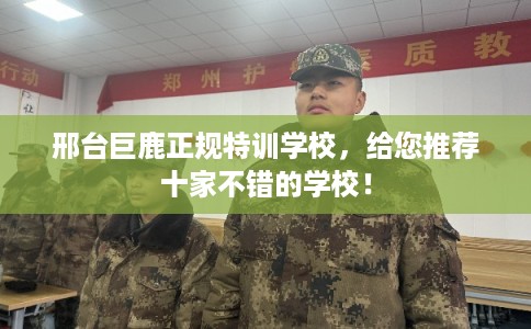 邢台巨鹿正规特训学校，给您推荐十家不错的学校！