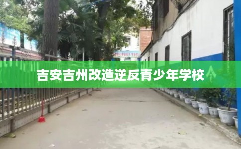 吉安吉州改造逆反青少年学校
