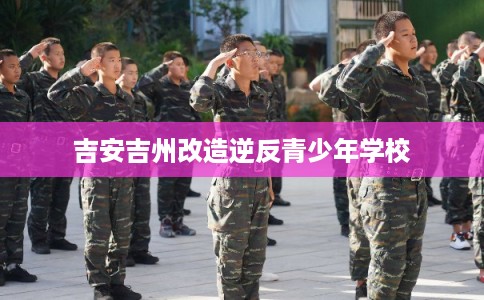 吉安吉州改造逆反青少年学校