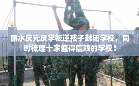 丽水庆元厌学叛逆孩子封闭学校，同时梳理十家值得信赖的学校！