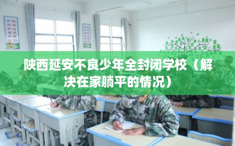 陕西延安不良少年全封闭学校（解决在家躺平的情况）