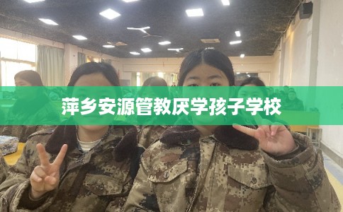 萍乡安源管教厌学孩子学校