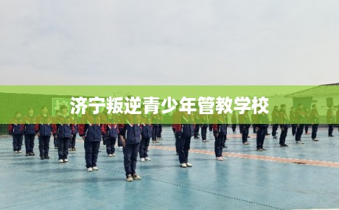济宁叛逆青少年管教学校