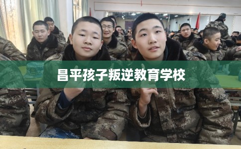 昌平孩子叛逆教育学校