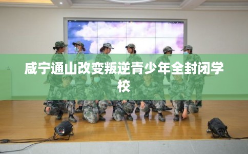咸宁通山改变叛逆青少年全封闭学校