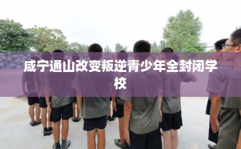 咸宁通山改变叛逆青少年全封闭学校