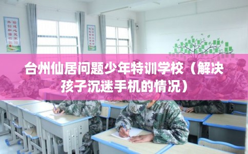 台州仙居问题少年特训学校（解决孩子沉迷手机的情况）