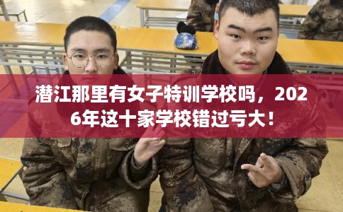 潜江那里有女子特训学校吗，2026年这十家学校错过亏大！