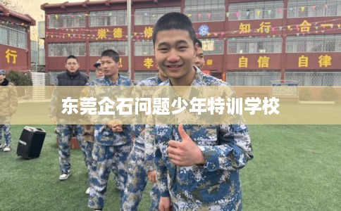 东莞企石问题少年特训学校
