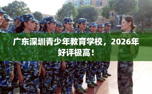 广东深圳青少年教育学校，2026年好评极高！