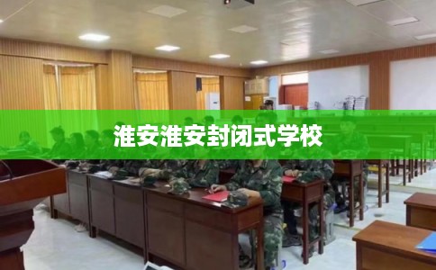 淮安淮安封闭式学校