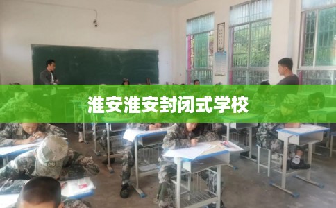 淮安淮安封闭式学校