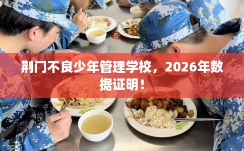 荆门不良少年管理学校，2026年数据证明！