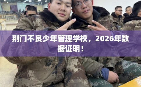 荆门不良少年管理学校，2026年数据证明！