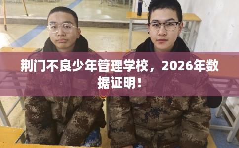 荆门不良少年管理学校，2026年数据证明！