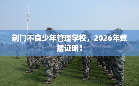 荆门不良少年管理学校，2026年数据证明！