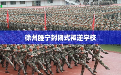 徐州睢宁封闭式叛逆学校