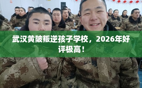 武汉黄陂叛逆孩子学校，2026年好评极高！