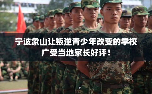 宁波象山让叛逆青少年改变的学校广受当地家长好评！