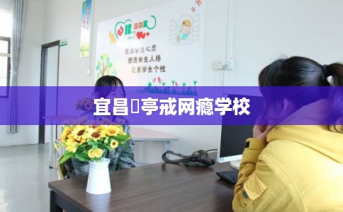 宜昌猇亭戒网瘾学校