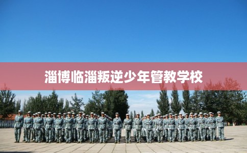 淄博临淄叛逆少年管教学校