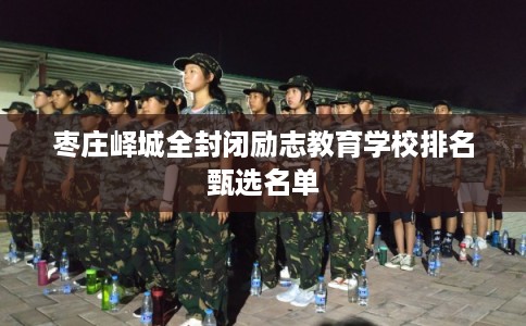 枣庄峄城全封闭励志教育学校排名甄选名单