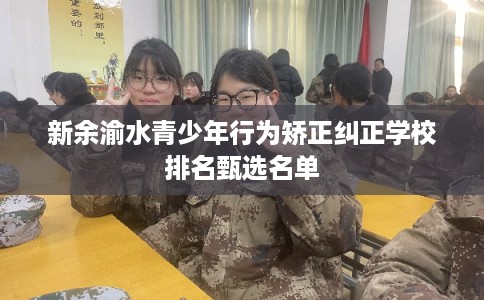 新余渝水青少年行为矫正纠正学校排名甄选名单