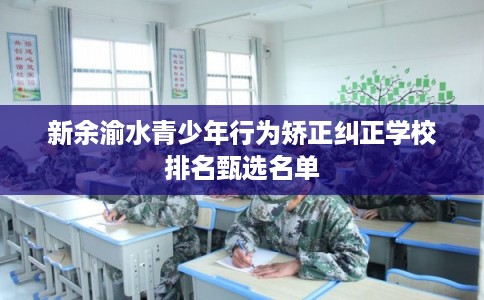 新余渝水青少年行为矫正纠正学校排名甄选名单