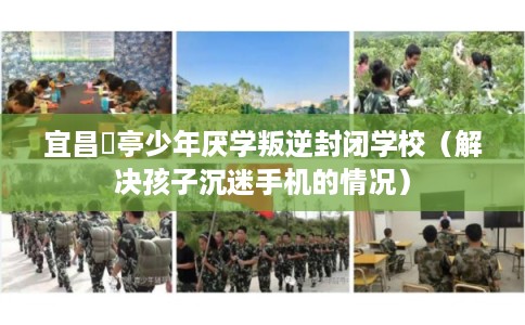 宜昌猇亭少年厌学叛逆封闭学校（解决孩子沉迷手机的情况）