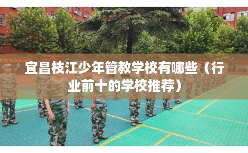 宜昌枝江少年管教学校有哪些（行业前十的学校推荐）