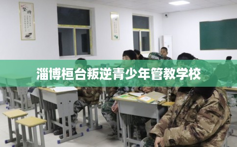 淄博桓台叛逆青少年管教学校