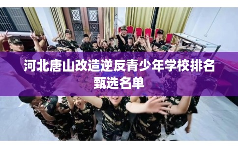 河北唐山改造逆反青少年学校排名甄选名单