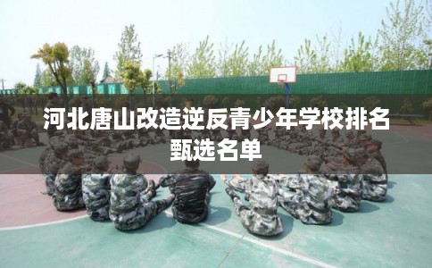河北唐山改造逆反青少年学校排名甄选名单