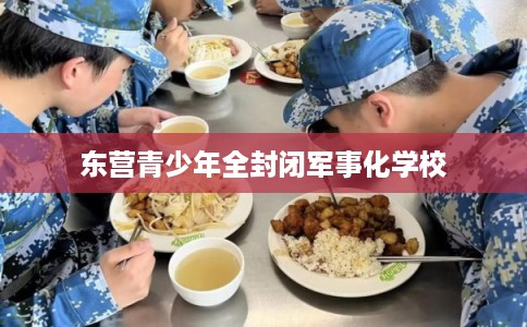 东营青少年全封闭军事化学校