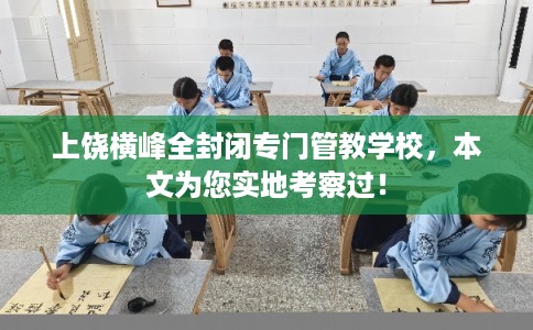 上饶横峰全封闭专门管教学校，本文为您实地考察过！