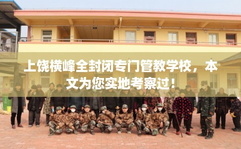 上饶横峰全封闭专门管教学校，本文为您实地考察过！