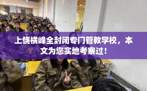 上饶横峰全封闭专门管教学校，本文为您实地考察过！
