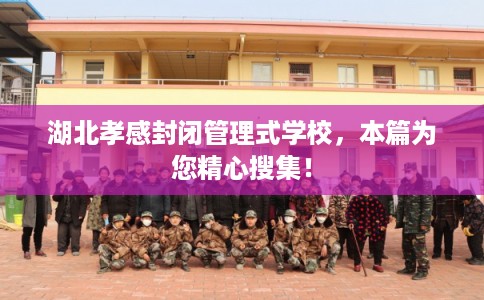 湖北孝感封闭管理式学校，本篇为您精心搜集！