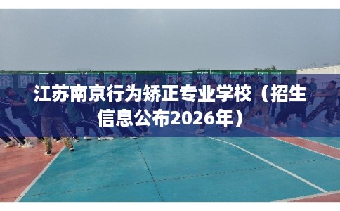 江苏南京行为矫正专业学校（招生信息公布2026年）